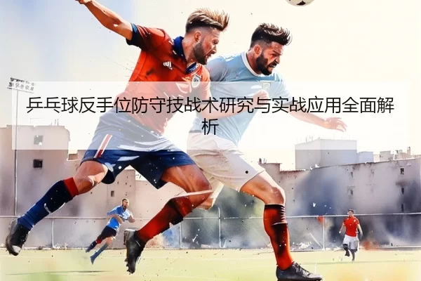 乒乓球反手位防守技战术研究与实战应用全面解析