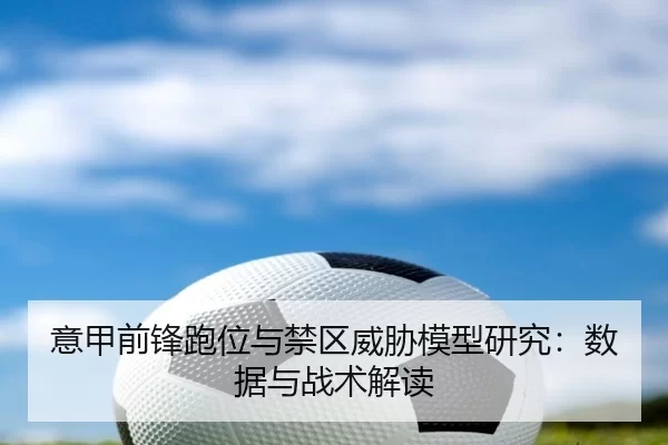 意甲前锋跑位与禁区威胁模型研究：数据与战术解读